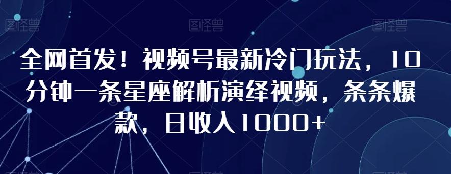 全网首发！视频号最新冷门玩法，10分钟一条星座解析演绎视频，条条爆款，日收入1000+【揭秘】-鼎铸网