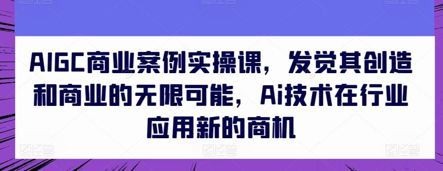 AIGC商业案例实操课，发觉其创造和商业的无限可能，Ai技术在行业应用新的商机-鼎铸网