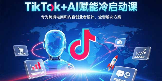 TikTok+AI赋能冷启动课：专为跨境电商和内容创业者设计，全套解决方案-鼎铸网