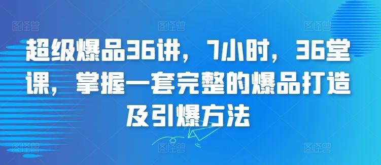 超级爆品36讲，7小时，36堂课，掌握一套完整的爆品打造及引爆方法-鼎铸网