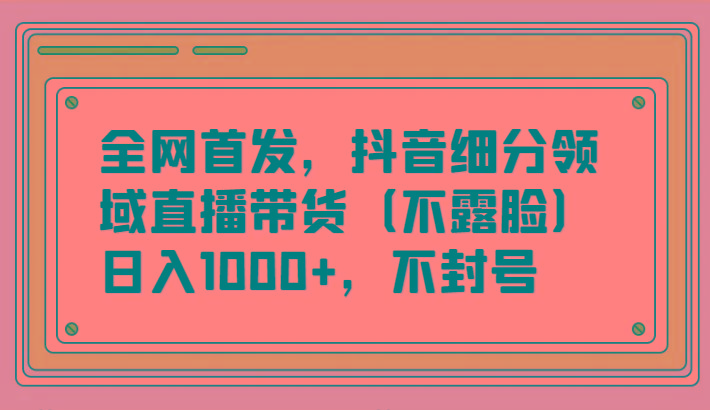 全网首发，抖音细分领域直播带货(不露脸)项目，日入1000+，不封号-鼎铸网