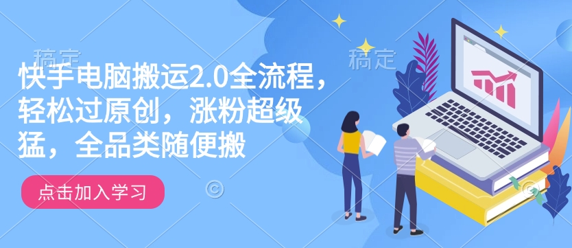 快手电脑搬运2.0全流程，轻松过原创，涨粉超级猛，全品类随便搬-鼎铸网