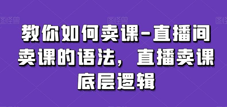 教你如何卖课-直播间卖课的语法，直播卖课底层逻辑-鼎铸网