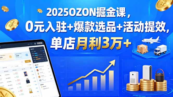 2025OZON掘金课，0元入驻+爆款选品+活动提效，单店月利3万+-鼎铸网