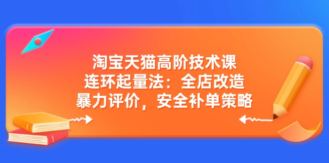 淘宝天猫高阶技术课：连环起量法：全店改造，暴力评价，安全补单策略-鼎铸网